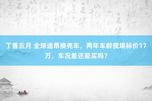 丁香五月 全球途昂换壳车，两年车龄揽境标价17万，车况差还能买吗？