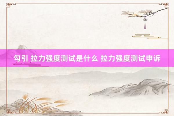 勾引 拉力强度测试是什么 拉力强度测试申诉