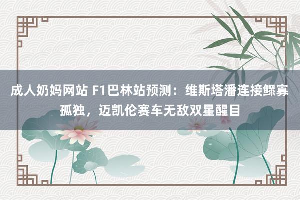 成人奶妈网站 F1巴林站预测：维斯塔潘连接鳏寡孤独，迈凯伦赛车无敌双星醒目