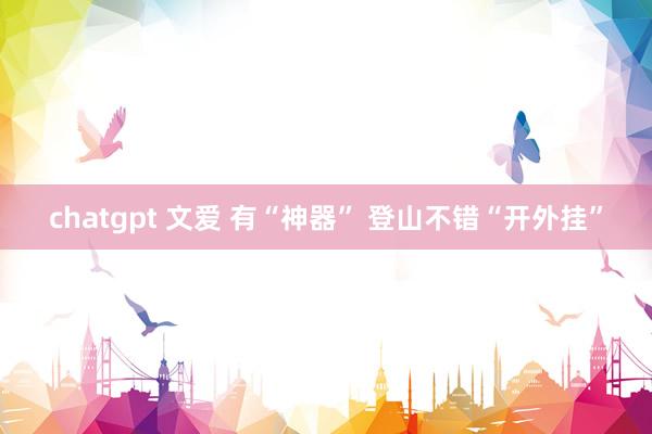 chatgpt 文爱 有“神器” 登山不错“开外挂”