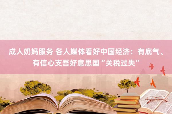成人奶妈服务 各人媒体看好中国经济：有底气、有信心支吾好意思国“关税过失”