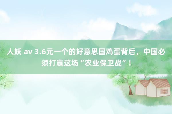 人妖 av 3.6元一个的好意思国鸡蛋背后，中国必须打赢这场“农业保卫战”！