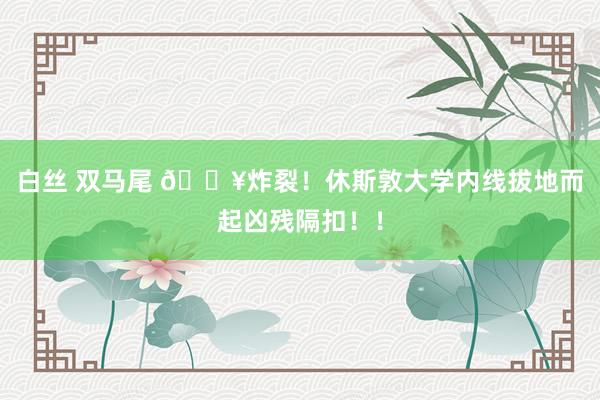 白丝 双马尾 💥炸裂！休斯敦大学内线拔地而起凶残隔扣！！