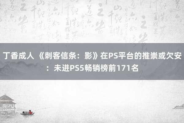 丁香成人 《刺客信条：影》在PS平台的推崇或欠安：未进PS5畅销榜前171名