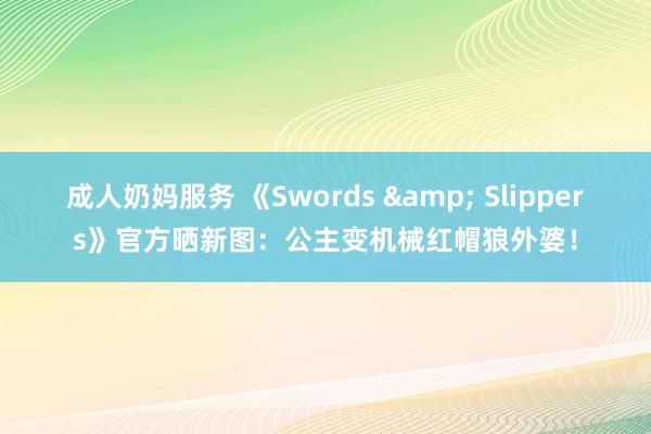成人奶妈服务 《Swords & Slippers》官方晒新图：公主变机械红帽狼外婆！