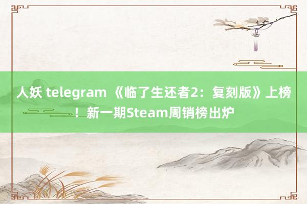 人妖 telegram 《临了生还者2：复刻版》上榜！新一期Steam周销榜出炉