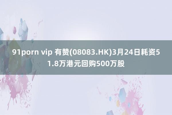 91porn vip 有赞(08083.HK)3月24日耗资51.8万港元回购500万股