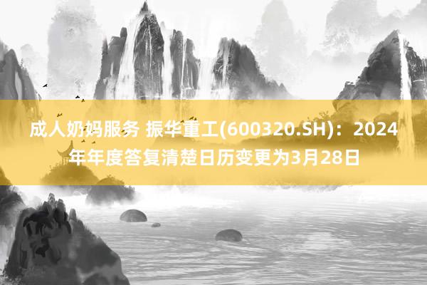 成人奶妈服务 振华重工(600320.SH)：2024年年度答复清楚日历变更为3月28日