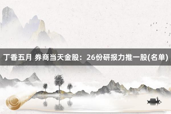 丁香五月 券商当天金股：26份研报力推一股(名单)