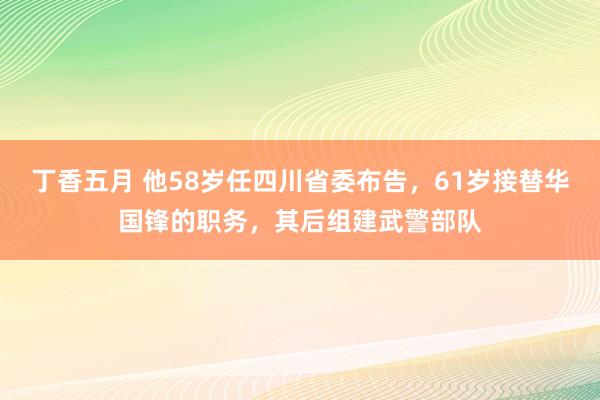 丁香五月 他58岁任四川省委布告，61岁接替华国锋的职务，其后组建武警部队
