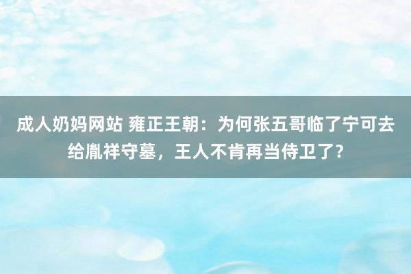 成人奶妈网站 雍正王朝：为何张五哥临了宁可去给胤祥守墓，王人不肯再当侍卫了？