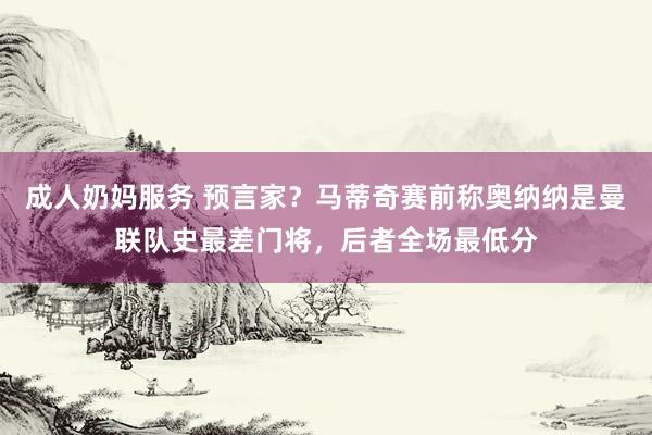 成人奶妈服务 预言家？马蒂奇赛前称奥纳纳是曼联队史最差门将，后者全场最低分
