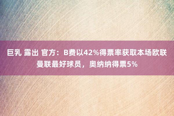 巨乳 露出 官方:B费以42%得票率获取本场欧联曼联最好球员,奥纳纳得票5%