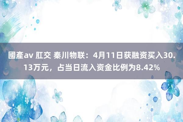 國產av 肛交 秦川物联：4月11日获融资买入30.13万元，占当日流入资金比例为8.42%