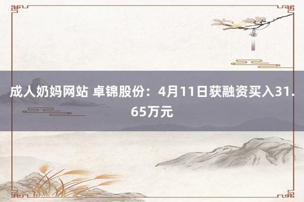 成人奶妈网站 卓锦股份：4月11日获融资买入31.65万元