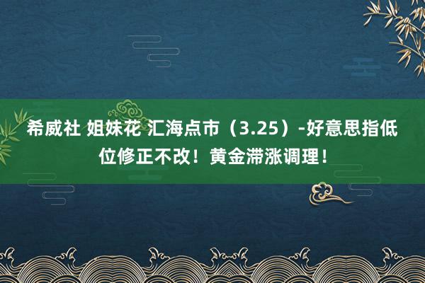希威社 姐妹花 汇海点市（3.25）-好意思指低位修正不改！黄金滞涨调理！