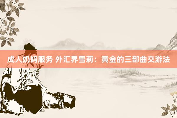 成人奶妈服务 外汇界雪莉：黄金的三部曲交游法