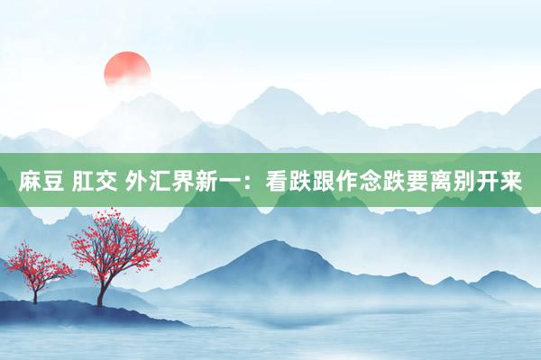 麻豆 肛交 外汇界新一：看跌跟作念跌要离别开来