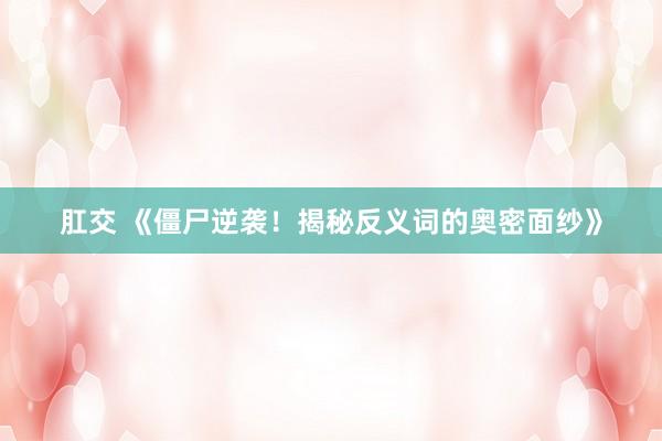 肛交 《僵尸逆袭！揭秘反义词的奥密面纱》