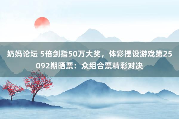 奶妈论坛 5倍剑指50万大奖，体彩摆设游戏第25092期晒票：众组合票精彩对决