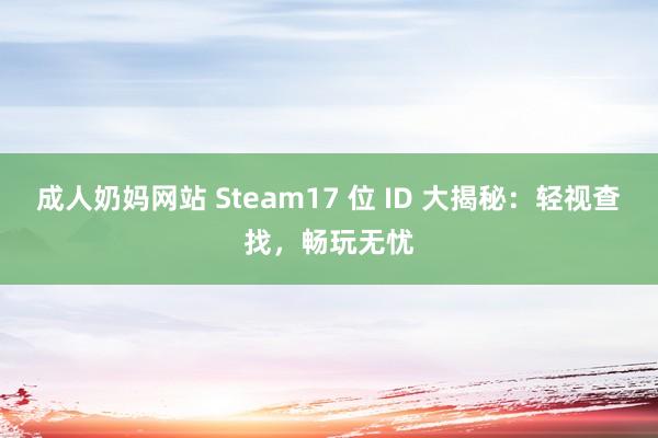 成人奶妈网站 Steam17 位 ID 大揭秘：轻视查找，畅玩无忧