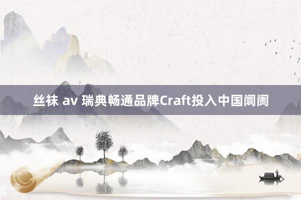 丝袜 av 瑞典畅通品牌Craft投入中国阛阓