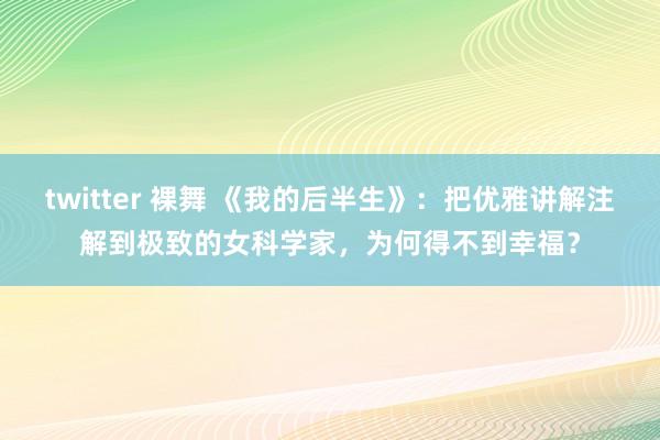 twitter 裸舞 《我的后半生》：把优雅讲解注解到极致的女科学家，为何得不到幸福？