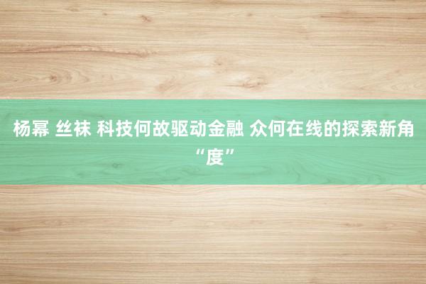 杨幂 丝袜 科技何故驱动金融 众何在线的探索新角“度”