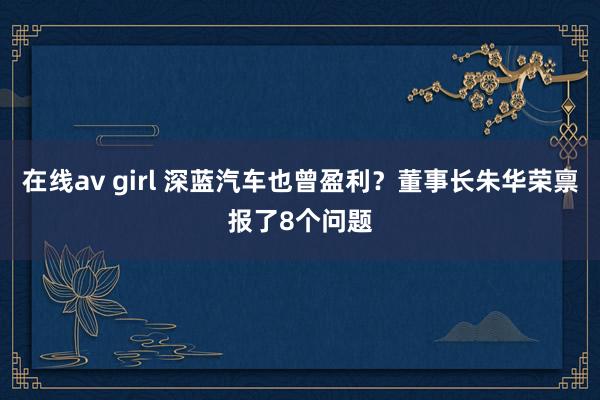 在线av girl 深蓝汽车也曾盈利？董事长朱华荣禀报了8个问题