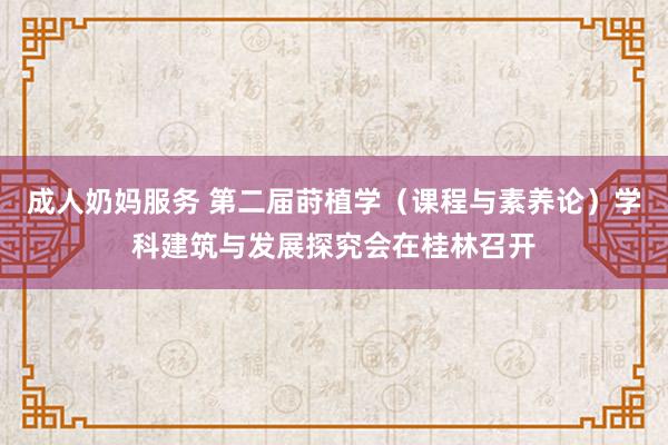 成人奶妈服务 第二届莳植学（课程与素养论）学科建筑与发展探究会在桂林召开