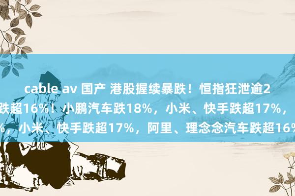 cable av 国产 港股握续暴跌！恒指狂泄逾2700点，恒生科技指数大跌超16%！小鹏汽车跌18%，小米、快手跌超17%，阿里、理念念汽车跌超16%