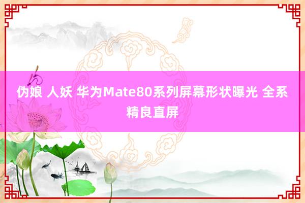 伪娘 人妖 华为Mate80系列屏幕形状曝光 全系精良直屏