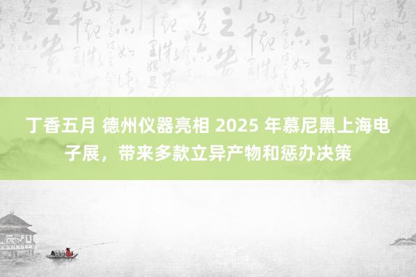 丁香五月 德州仪器亮相 2025 年慕尼黑上海电子展，带来多款立异产物和惩办决策