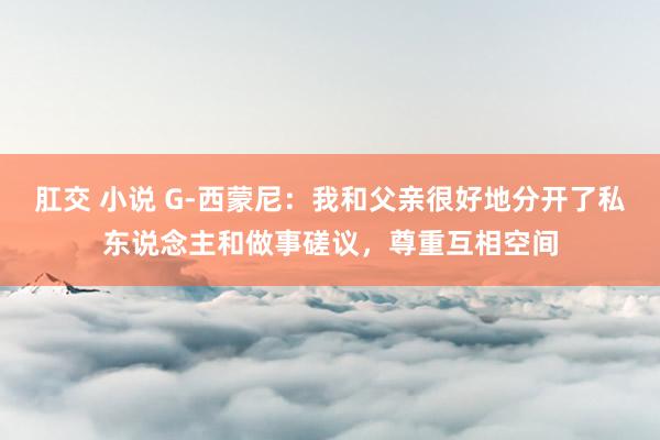 肛交 小说 G-西蒙尼：我和父亲很好地分开了私东说念主和做事磋议，尊重互相空间