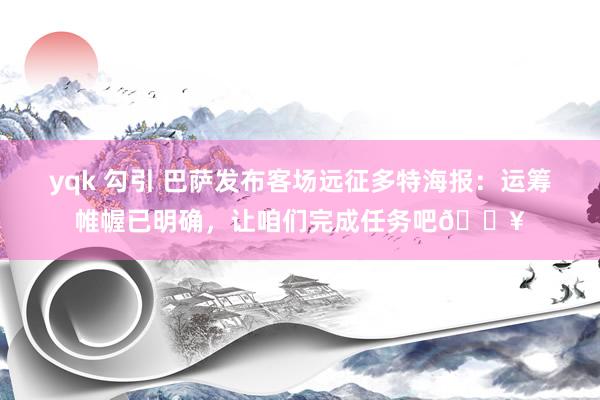 yqk 勾引 巴萨发布客场远征多特海报：运筹帷幄已明确，让咱们完成任务吧🔥