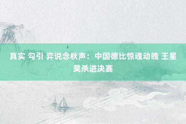 真实 勾引 弈说念秋声：中国德比惊魂动魄 王星昊杀进决赛