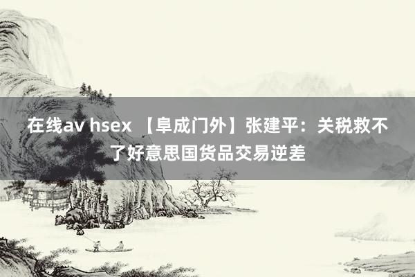 在线av hsex 【阜成门外】张建平：关税救不了好意思国货品交易逆差