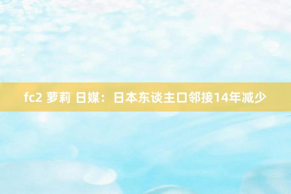 fc2 萝莉 日媒：日本东谈主口邻接14年减少