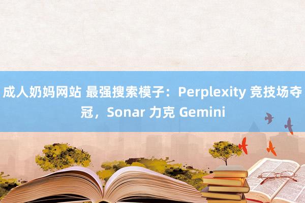 成人奶妈网站 最强搜索模子：Perplexity 竞技场夺冠，Sonar 力克 Gemini