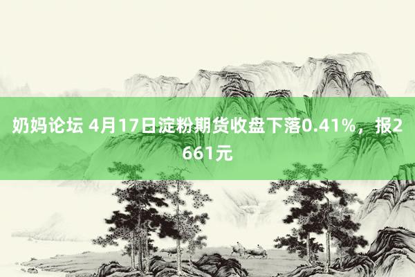 奶妈论坛 4月17日淀粉期货收盘下落0.41%，报2661元