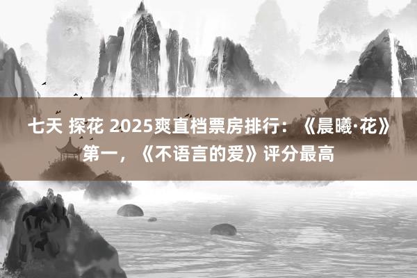 七天 探花 2025爽直档票房排行：《晨曦·花》第一，《不语言的爱》评分最高