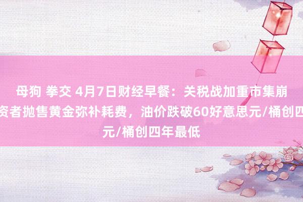 母狗 拳交 4月7日财经早餐：关税战加重市集崩溃，投资者抛售黄金弥补耗费，油价跌破60好意思元/桶创四年最低