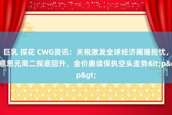 巨乳 探花 CWG资讯：关税激发全球经济阑珊担忧，好意思元周二探底回升，金价赓续保执空头走势<p>