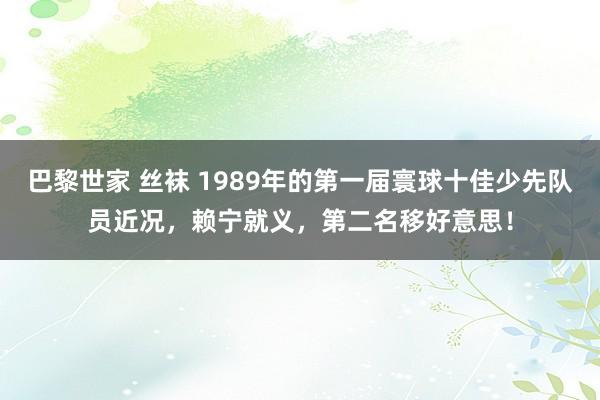巴黎世家 丝袜 1989年的第一届寰球十佳少先队员近况，赖宁就义，第二名移好意思！