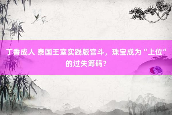 丁香成人 泰国王室实践版宫斗，珠宝成为“上位”的过失筹码？