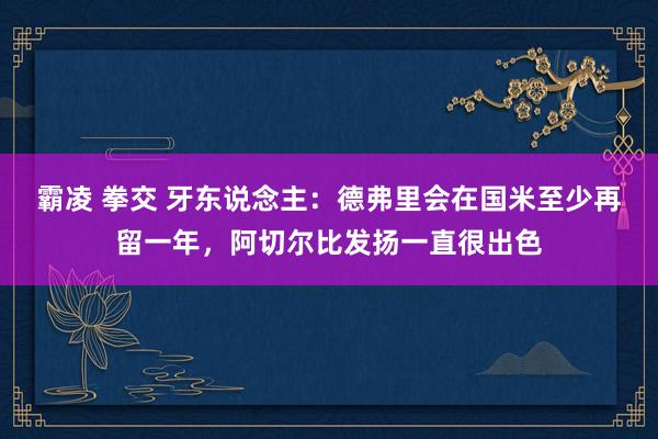 霸凌 拳交 牙东说念主：德弗里会在国米至少再留一年，阿切尔比发扬一直很出色