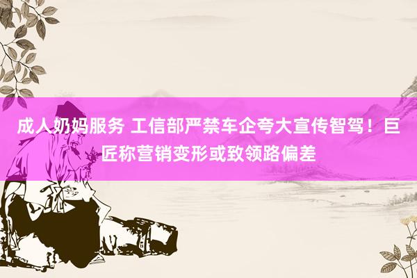 成人奶妈服务 工信部严禁车企夸大宣传智驾！巨匠称营销变形或致领路偏差