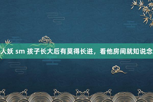 人妖 sm 孩子长大后有莫得长进，看他房间就知说念