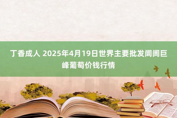 丁香成人 2025年4月19日世界主要批发阛阓巨峰葡萄价钱行情
