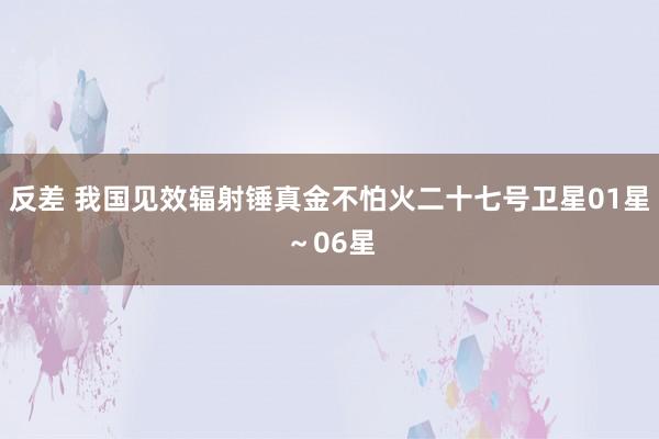 反差 我国见效辐射锤真金不怕火二十七号卫星01星～06星